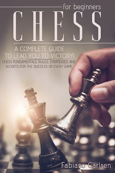 Chess For Beginners: A Complete Guide To Leading You To Victory! Chess Fundamentals, Rules, Strategies and Secrets For The Success of Every Game