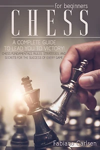 Chess For Beginners: A Complete Guide To Leading You To Victory! Chess Fundamentals, Rules, Strategies and Secrets For The Success of Every Game
