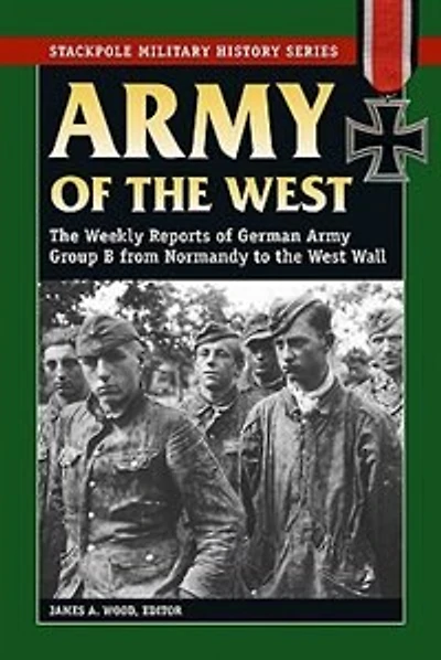 Army of the West: The Weekly Reports Of German Army Group B From Normandy To The West Wall