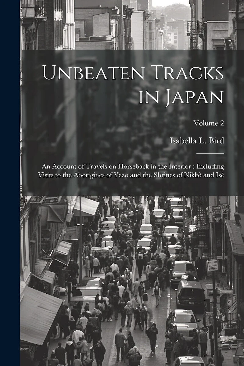 Unbeaten Tracks in Japan: An Account of Travels on Horseback in the Interior: Including Visits to the Aborigines of Yezo and the Shrines of Nikkô and Isé; Volume 2