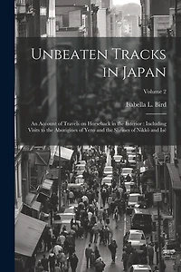 Unbeaten Tracks in Japan: An Account of Travels on Horseback in the Interior: Including Visits to the Aborigines of Yezo and the Shrines of Nikkô and Isé; Volume 2