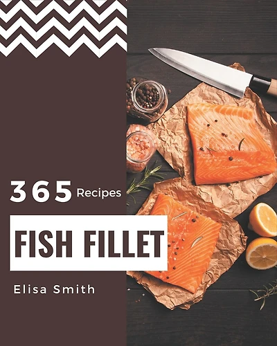 365 Fish Fillet Recipes: A Timeless Fish Fillet Cookbook