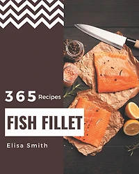 365 Fish Fillet Recipes: A Timeless Fish Fillet Cookbook