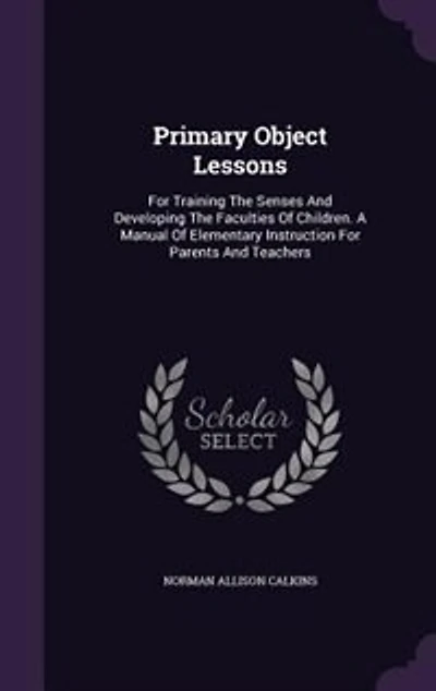 Primary Object Lessons: For Training The Senses And Developing The Faculties Of Children. A Manual Of Elementary Instructio
