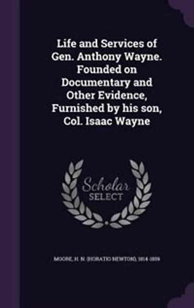Life and Services of Gen. Anthony Wayne. Founded on Documentary and Other Evidence, Furnished by his son