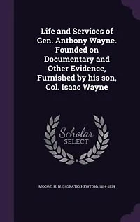 Life and Services of Gen. Anthony Wayne. Founded on Documentary and Other Evidence, Furnished by his son