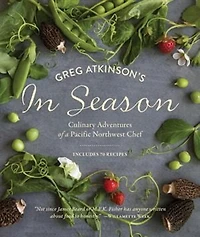 Greg Atkinson's In Season: Culinary Adventures Of A Pacific Northwest Chef