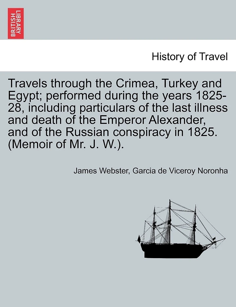 Travels Through The Crimea, Turkey And Egypt; Performed During The Years 1825-28, Including Particulars Of The Last Illness And Death Of The Emperor Alexander, And Of The Russian Conspiracy In 1825. (memoir Of Mr. J. W.).