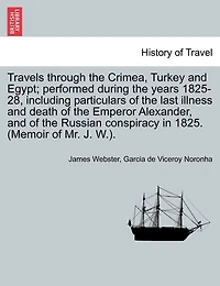 Travels Through The Crimea, Turkey And Egypt; Performed During The Years 1825-28, Including Particulars Of The Last Illness And Death Of The Emperor Alexander, And Of The Russian Conspiracy In 1825. (memoir Of Mr. J. W.).