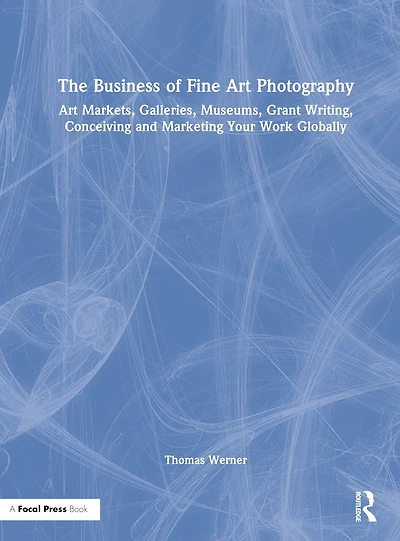 The Business of Fine Art Photography: Markets, Galleries, Museums, Grant Writing, Conceiving and Marketing Your Work Globally