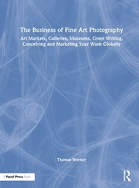 The Business of Fine Art Photography: Markets, Galleries, Museums, Grant Writing, Conceiving and Marketing Your Work Globally
