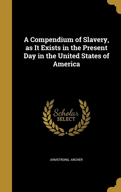 a Compendium of Slavery, as It Exists the Present Day United States America: To Which Is Prefixed, Brief View Author's Descent From an African King on One Side, and Fr