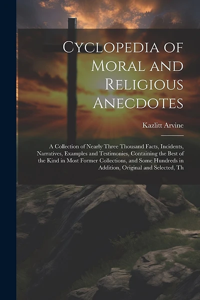Cyclopedia of Moral and Religious Anecdotes: A Collection of Nearly Three Thousand Facts, Incidents, Narratives, Examples and Testimonies, Containing the Best of the Kind in Most Former Collections, and Some Hundreds in Addition, Original and Selected, Th