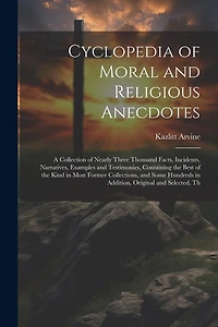 Cyclopedia of Moral and Religious Anecdotes: A Collection of Nearly Three Thousand Facts, Incidents, Narratives, Examples and Testimonies, Containing the Best of the Kind in Most Former Collections, and Some Hundreds in Addition, Original and Selected, Th