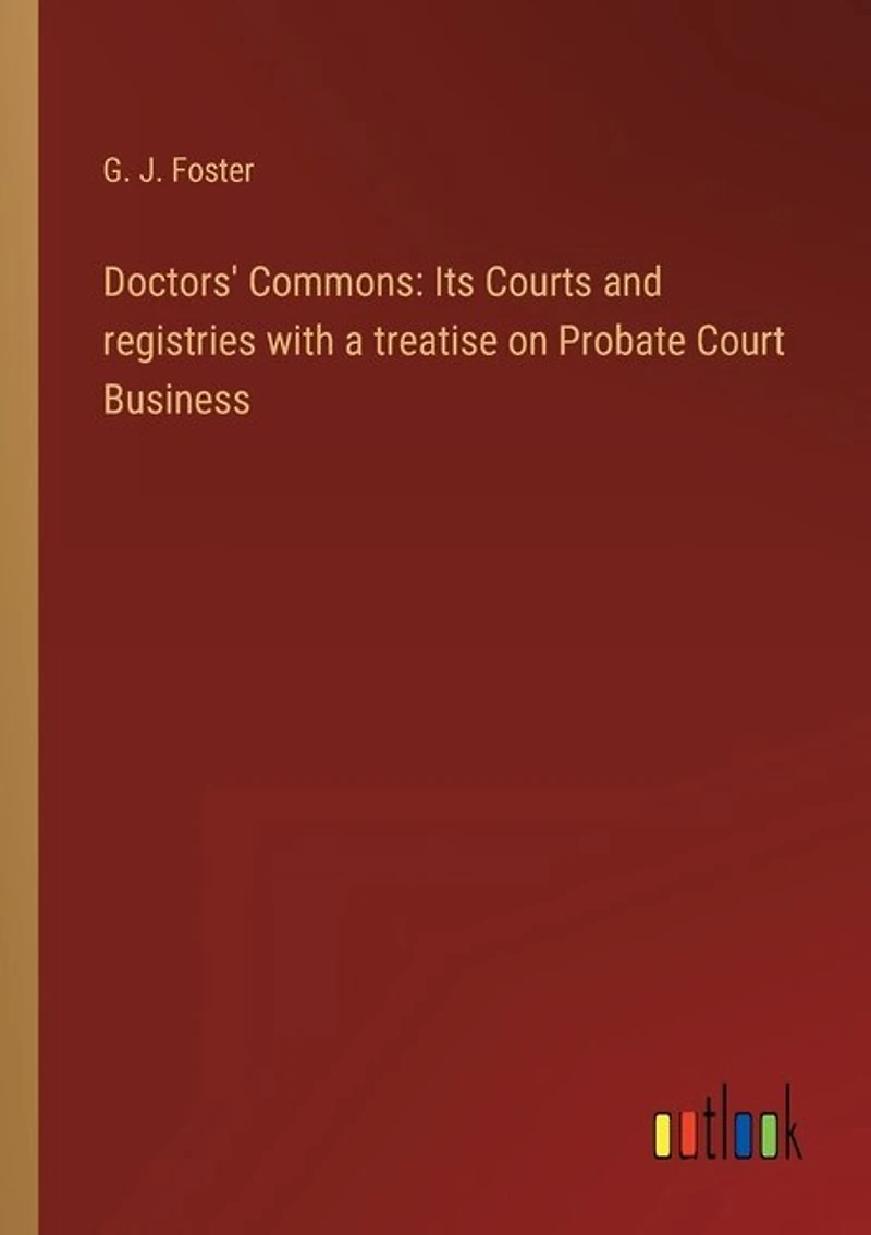 Doctors' Commons: Its Courts and registries with a treatise on Probate Court Business