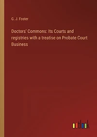 Doctors' Commons: Its Courts and registries with a treatise on Probate Court Business