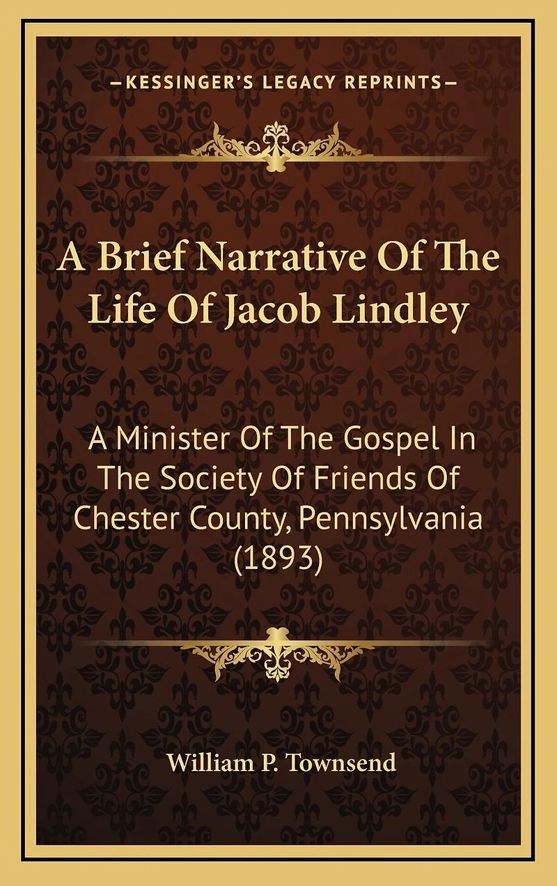A Brief Narrative Of The Life Of Jacob Lindley: A Minister Of The Gospel In The Society Of Friends Of Chester County, Pennsylvania (1893)
