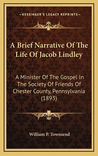 A Brief Narrative Of The Life Of Jacob Lindley: A Minister Of The Gospel In The Society Of Friends Of Chester County, Pennsylvania (1893)