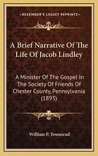 A Brief Narrative Of The Life Of Jacob Lindley: A Minister Of The Gospel In The Society Of Friends Of Chester County, Pennsylvania (1893)