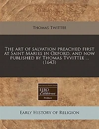 The art of salvation preached first at Saint Maries in Oxford, and now published by Thomas Tvvittee ... (1643)