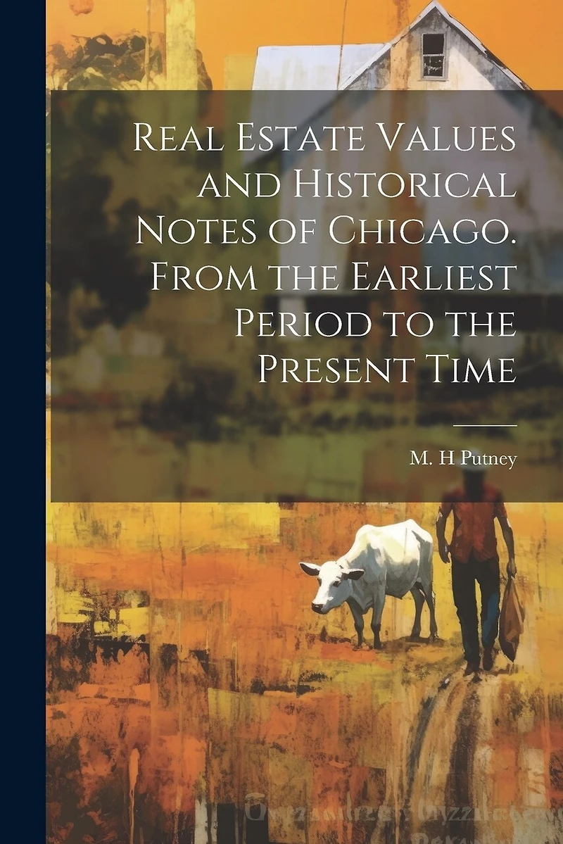 Real Estate Values and Historical Notes of Chicago. From the Earliest Period to the Present Time