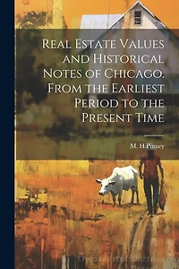 Real Estate Values and Historical Notes of Chicago. From the Earliest Period to the Present Time
