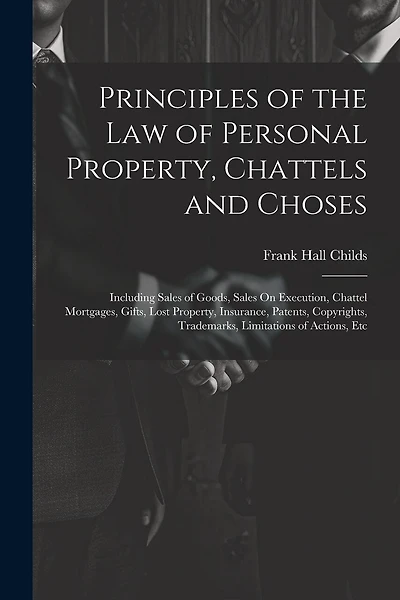 Principles of the Law of Personal Property, Chattels and Choses: Including Sales of Goods, Sales On Execution, Chattel Mortgages, Gifts, Lost Property, Insurance, Patents, Copyrights, Trademarks, Limitations of Actions, Etc