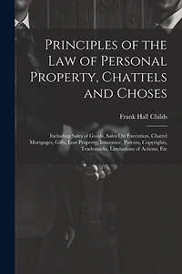 Principles of the Law of Personal Property, Chattels and Choses: Including Sales of Goods, Sales On Execution, Chattel Mortgages, Gifts, Lost Property, Insurance, Patents, Copyrights, Trademarks, Limitations of Actions, Etc