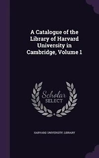 A Catalogue of the Library of Harvard University in Cambridge, Volume 1