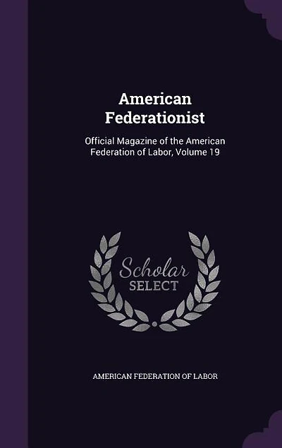 American Federationist: Official Magazine of the Federation Labor, Volume 19