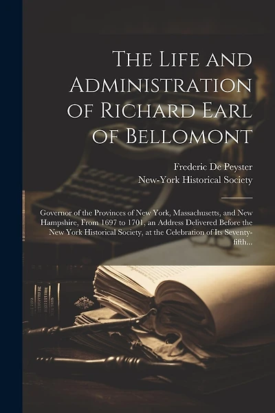 The Life and Administration of Richard Earl of Bellomont: Governor of the Provinces of New York, Massachusetts, and New Hampshire, From 1697 to 1701, an Address Delivered Before the New York Historical Society, at the Celebration of Its Seventy-fifth...