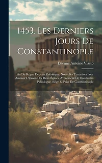 1453. Les Derniers Jours De Constantinople: Fin Du Règne De Jean Paléologue, Nouvelles Tentatives Pour Amener L'Union Des Deux Églises, Avènement De Constantin Paléologue