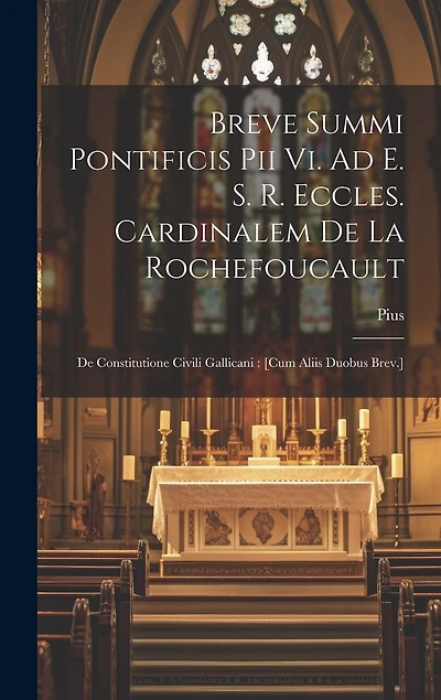 Breve Summi Pontificis Pii Vi. Ad E. S. R. Eccles. Cardinalem De La Rochefoucault: De Constitutione Civili Gallicani: [cum Aliis Duobus Brev.]