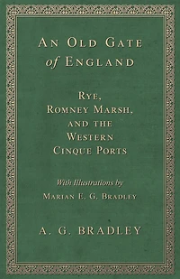 An Old Gate of England - Rye, Romney Marsh, and the Western Cinque Ports - With Illustrations by Marian E. G. Bradley