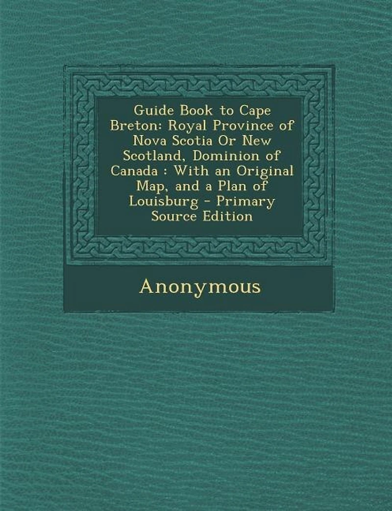Guide Book to Cape Breton: Royal Province of Nova Scotia Or New Scotland, Dominion of Canada : With an Original Map, and a Pla