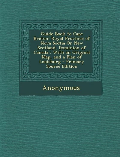Guide Book to Cape Breton: Royal Province of Nova Scotia Or New Scotland, Dominion of Canada : With an Original Map, and a Pla