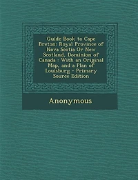 Guide Book to Cape Breton: Royal Province of Nova Scotia Or New Scotland, Dominion of Canada : With an Original Map, and a Pla