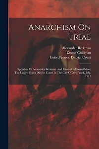 Anarchism On Trial: Speeches Of Alexander Berkman And Emma Goldman Before The United States District Court In The City Of New York, July