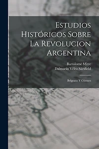 Estudios Históricos Sobre La Revolucion Argentina: Belgrano Y Güemes