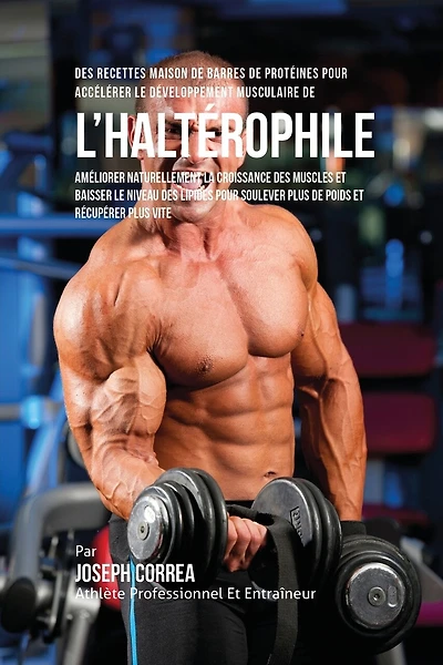 Des Recettes Maison De Barres De Protéines Pour Accélérer Le Développement Musculaire De l'Haltérophile: Améliorer Naturellement La Croissance Des Muscles Et Baisser Le Niveau Des Lipides Pour Soulever Plus De Poids Et Récupérer Plus Vite