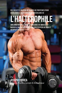 Des Recettes Maison De Barres De Protéines Pour Accélérer Le Développement Musculaire De l'Haltérophile: Améliorer Naturellement La Croissance Des Muscles Et Baisser Le Niveau Des Lipides Pour Soulever Plus De Poids Et Récupérer Plus Vite
