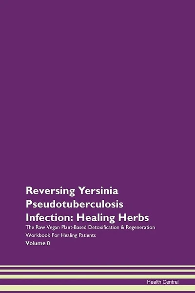 Reversing Yersinia Pseudotuberculosis Infection: Healing Herbs The Raw Vegan Plant-based Detoxification & Regeneration Workbook For Healing Patients