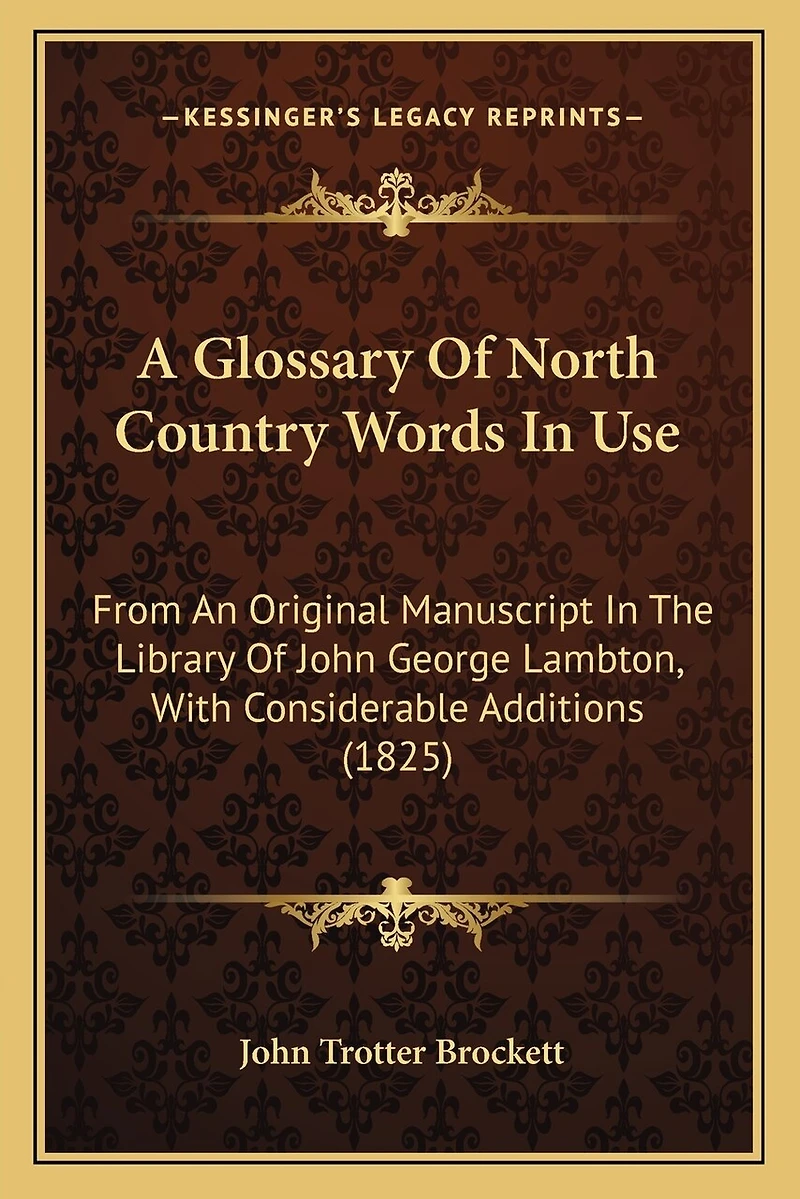 A Glossary Of North Country Words In Use: From An Original Manuscript In The Library Of John George Lambton, With Considerable Additions (1825)