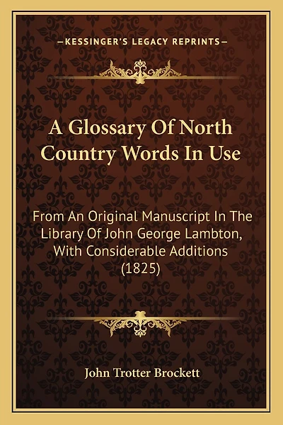 A Glossary Of North Country Words In Use: From An Original Manuscript In The Library Of John George Lambton, With Considerable Additions (1825)