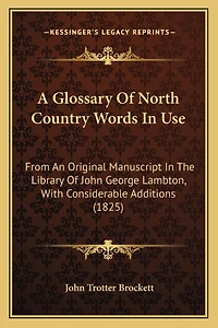 A Glossary Of North Country Words In Use: From An Original Manuscript In The Library Of John George Lambton, With Considerable Additions (1825)