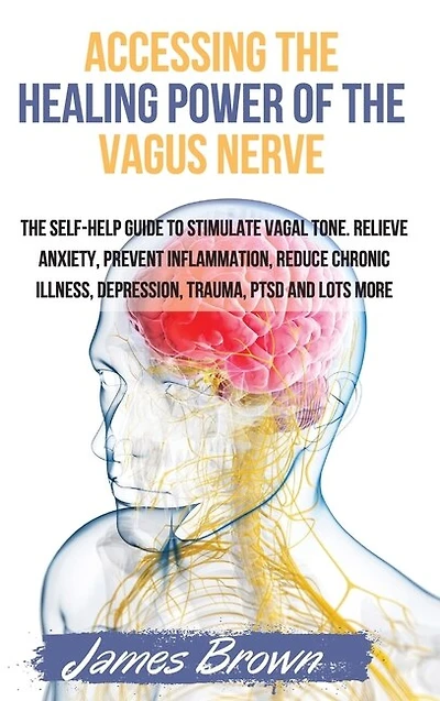 Accessing The Healing Power Of The Vagus Nerve: The Self-help Guide To Stimulate Vagal Tone. Relieve Anxiety, Prevent Inflammation, Reduce Chronic