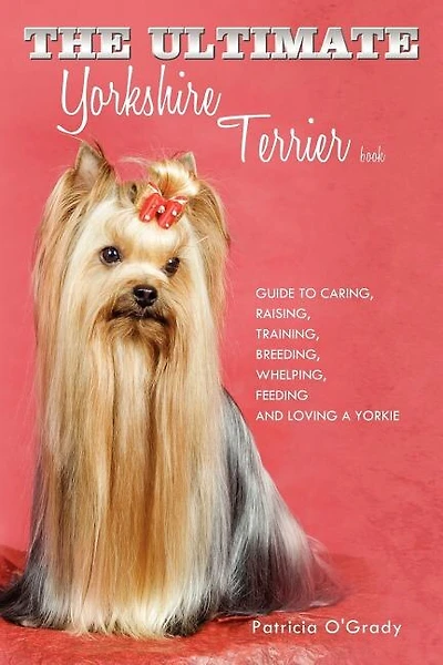 The Ultimate Yorkshire Terrier Book: Guide to Caring, Raising, Training, Breeding, Whelping, Feeding and Loving a Yorkie