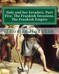 Italy and her Invaders. Part Five. The Frankish Invasions. The Frankish Empire