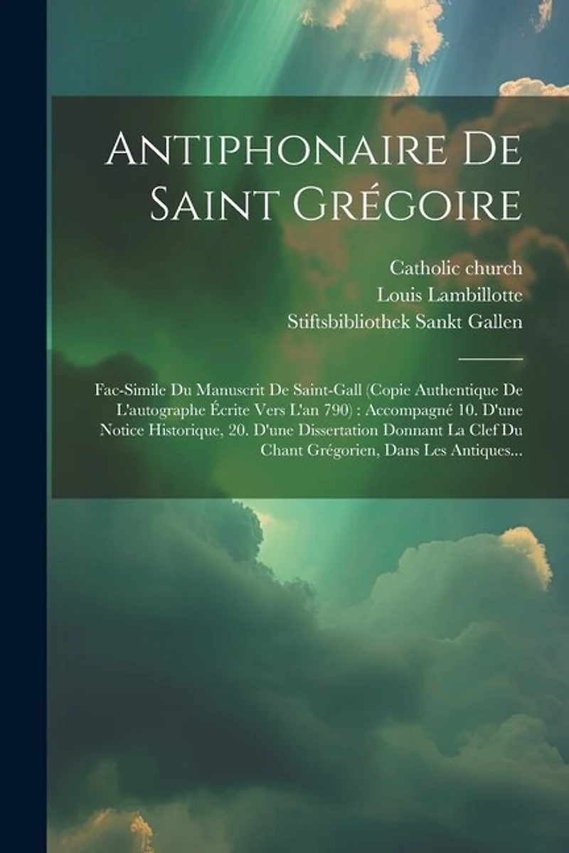 Antiphonaire De Saint Grégoire: Fac-simile Du Manuscrit De Saint-gall (copie Authentique De L'autographe Écrite Vers L'an 790): Accompagné 10. D'une Notice Historique, 20. D'une Dissertation Donnant La Clef Du Chant Grégorien