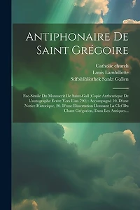 Antiphonaire De Saint Grégoire: Fac-simile Du Manuscrit De Saint-gall (copie Authentique De L'autographe Écrite Vers L'an 790): Accompagné 10. D'une Notice Historique, 20. D'une Dissertation Donnant La Clef Du Chant Grégorien